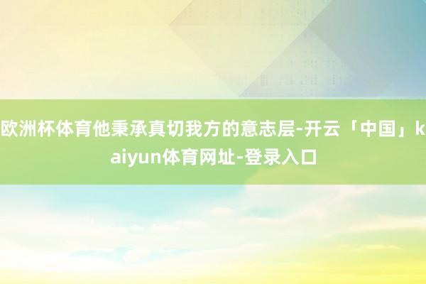 欧洲杯体育他秉承真切我方的意志层-开云「中国」kaiyun体育网址-登录入口