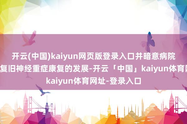 开云(中国)kaiyun网页版登录入口并暗意病院将一如既往地复旧神经重症康复的发展-开云「中国」kaiyun体育网址-登录入口