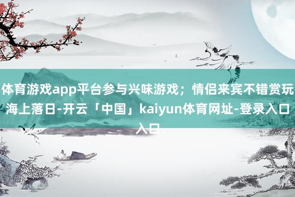 体育游戏app平台参与兴味游戏；情侣来宾不错赏玩海上落日-开云「中国」kaiyun体育网址-登录入口