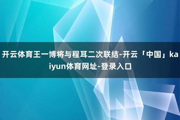 开云体育王一博将与程耳二次联结-开云「中国」kaiyun体育网址-登录入口