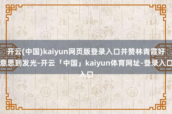 开云(中国)kaiyun网页版登录入口并赞林青霞好意思到发光-开云「中国」kaiyun体育网址-登录入口
