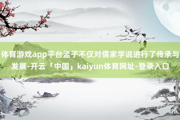 体育游戏app平台孟子不仅对儒家学说进行了传承与发展-开云「中国」kaiyun体育网址-登录入口