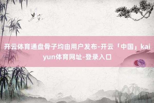 开云体育通盘骨子均由用户发布-开云「中国」kaiyun体育网址-登录入口