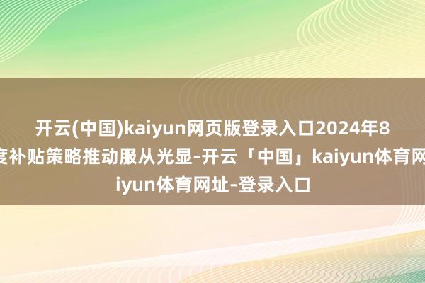 开云(中国)kaiyun网页版登录入口2024年8月之后的国度补贴策略推动服从光显-开云「中国」kaiyun体育网址-登录入口