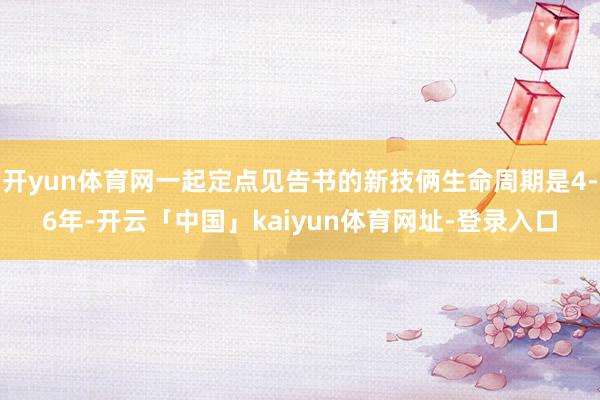开yun体育网一起定点见告书的新技俩生命周期是4-6年-开云「中国」kaiyun体育网址-登录入口