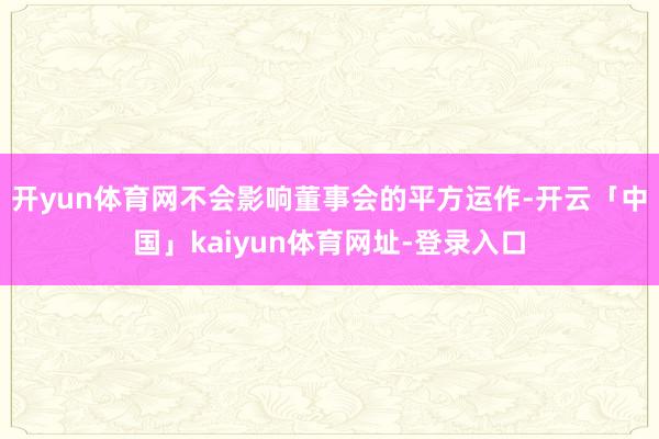 开yun体育网不会影响董事会的平方运作-开云「中国」kaiyun体育网址-登录入口