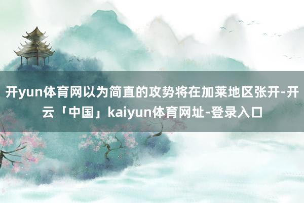 开yun体育网以为简直的攻势将在加莱地区张开-开云「中国」kaiyun体育网址-登录入口