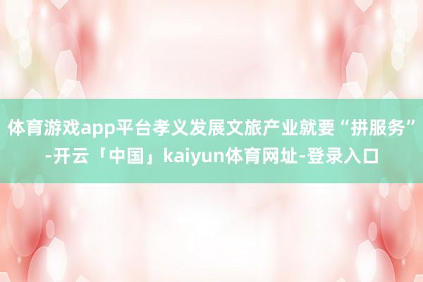 体育游戏app平台孝义发展文旅产业就要“拼服务”-开云「中国」kaiyun体育网址-登录入口