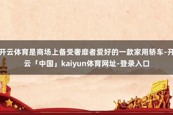 开云体育是商场上备受奢靡者爱好的一款家用轿车-开云「中国」kaiyun体育网址-登录入口