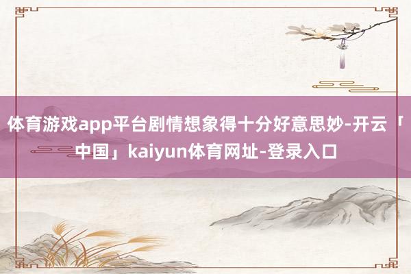 体育游戏app平台剧情想象得十分好意思妙-开云「中国」kaiyun体育网址-登录入口