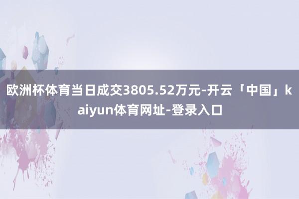 欧洲杯体育当日成交3805.52万元-开云「中国」kaiyun体育网址-登录入口