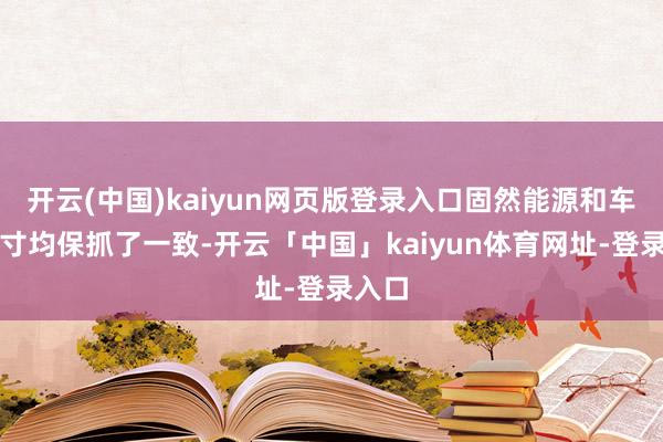 开云(中国)kaiyun网页版登录入口固然能源和车身尺寸均保抓了一致-开云「中国」kaiyun体育网址-登录入口