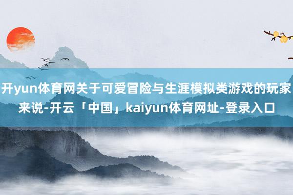 开yun体育网关于可爱冒险与生涯模拟类游戏的玩家来说-开云「中国」kaiyun体育网址-登录入口