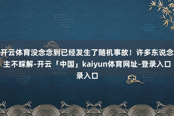 开云体育没念念到已经发生了随机事故！许多东说念主不睬解-开云「中国」kaiyun体育网址-登录入口