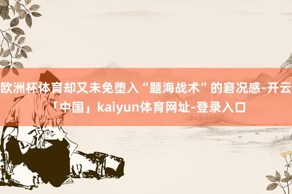 欧洲杯体育却又未免堕入“题海战术”的窘况感-开云「中国」kaiyun体育网址-登录入口