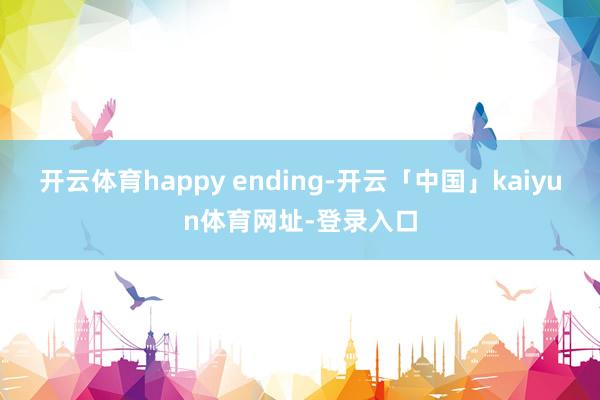 开云体育happy ending-开云「中国」kaiyun体育网址-登录入口