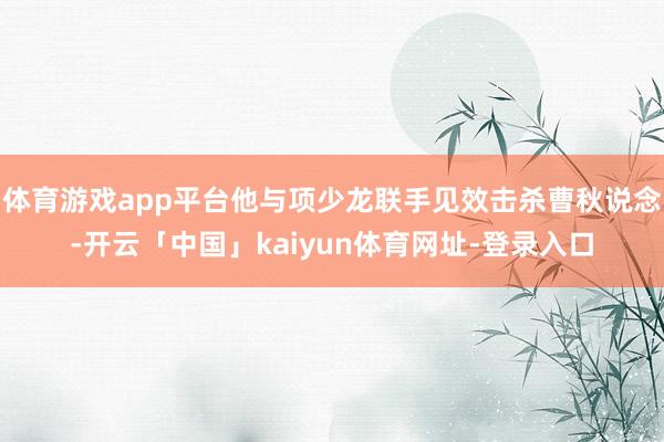 体育游戏app平台他与项少龙联手见效击杀曹秋说念-开云「中国」kaiyun体育网址-登录入口
