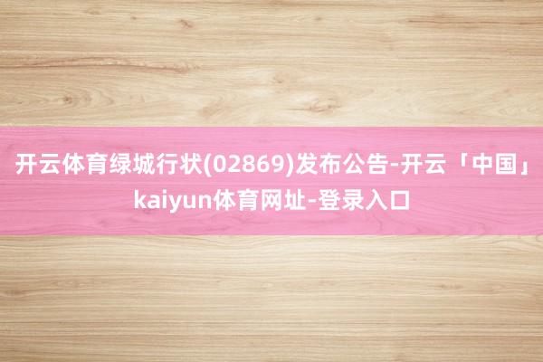 开云体育绿城行状(02869)发布公告-开云「中国」kaiyun体育网址-登录入口