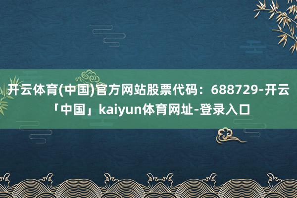 开云体育(中国)官方网站股票代码:688729-开云「中国」kaiyun体育网址-登录入口