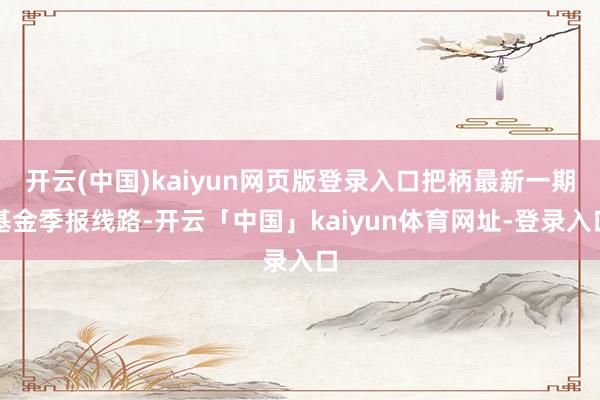 开云(中国)kaiyun网页版登录入口把柄最新一期基金季报线路-开云「中国」kaiyun体育网址-登录入口