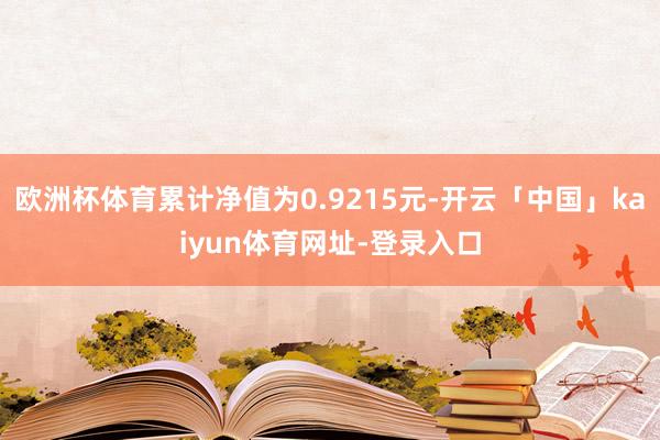 欧洲杯体育累计净值为0.9215元-开云「中国」kaiyun体育网址-登录入口
