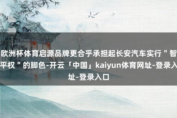 欧洲杯体育启源品牌更合乎承担起长安汽车实行"智驾平权"的脚色-开云「中国」kaiyun体育网址-登录入口