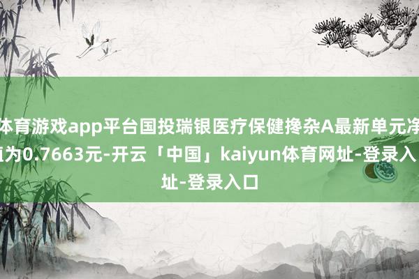 体育游戏app平台国投瑞银医疗保健搀杂A最新单元净值为0.7663元-开云「中国」kaiyun体育网址-登录入口