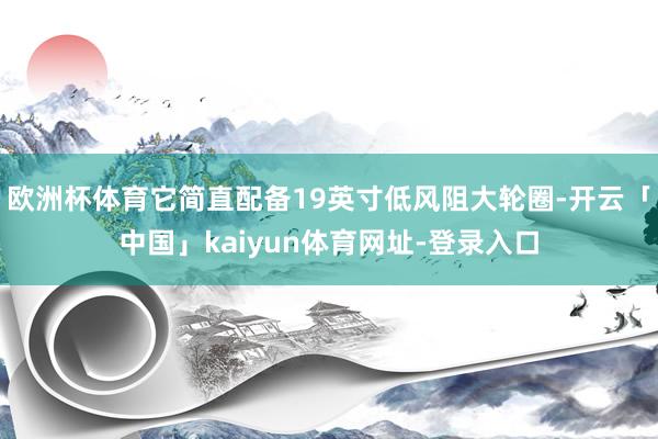 欧洲杯体育它简直配备19英寸低风阻大轮圈-开云「中国」kaiyun体育网址-登录入口