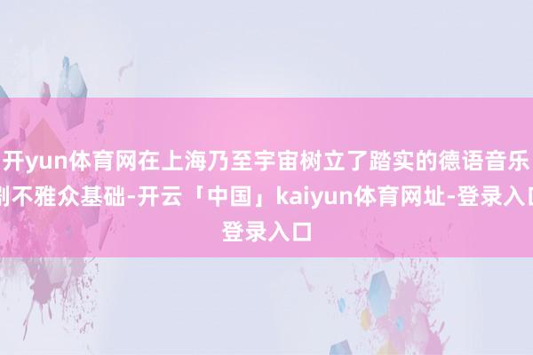 开yun体育网在上海乃至宇宙树立了踏实的德语音乐剧不雅众基础-开云「中国」kaiyun体育网址-登录入口