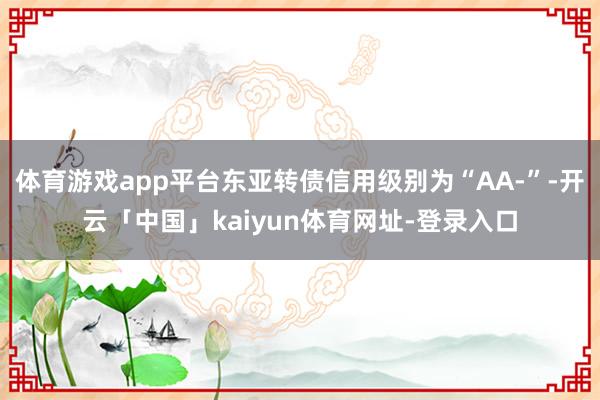 体育游戏app平台东亚转债信用级别为“AA-”-开云「中国」kaiyun体育网址-登录入口