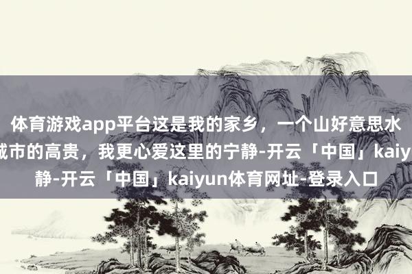 体育游戏app平台这是我的家乡,一个山好意思水好意思的场地,比起城市的高贵,我更心爱这里的宁静-开云「中国」kaiyun体育网址-登录入口