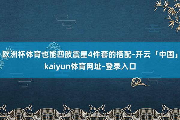 欧洲杯体育也能四肢震星4件套的搭配-开云「中国」kaiyun体育网址-登录入口