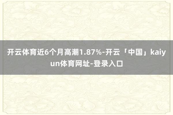开云体育近6个月高潮1.87%-开云「中国」kaiyun体育网址-登录入口