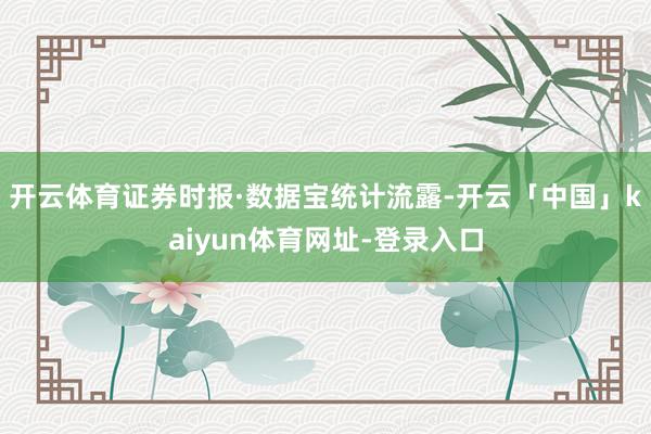 开云体育　　证券时报·数据宝统计流露-开云「中国」kaiyun体育网址-登录入口