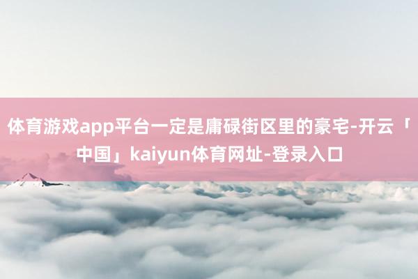 体育游戏app平台一定是庸碌街区里的豪宅-开云「中国」kaiyun体育网址-登录入口