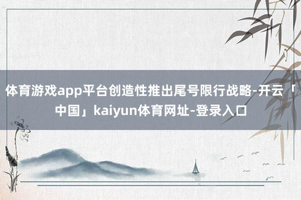 体育游戏app平台创造性推出尾号限行战略-开云「中国」kaiyun体育网址-登录入口