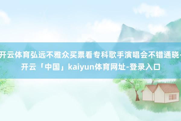 开云体育弘远不雅众买票看专科歌手演唱会不错通晓-开云「中国」kaiyun体育网址-登录入口