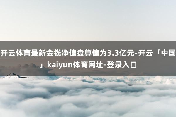 开云体育最新金钱净值盘算值为3.3亿元-开云「中国」kaiyun体育网址-登录入口