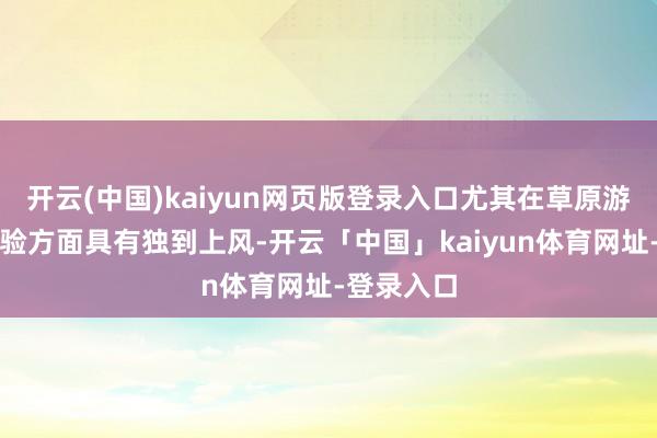 开云(中国)kaiyun网页版登录入口尤其在草原游和民风体验方面具有独到上风-开云「中国」kaiyun体育网址-登录入口
