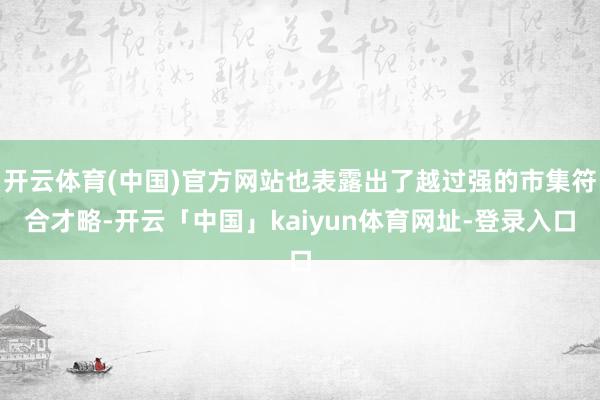 开云体育(中国)官方网站也表露出了越过强的市集符合才略-开云「中国」kaiyun体育网址-登录入口