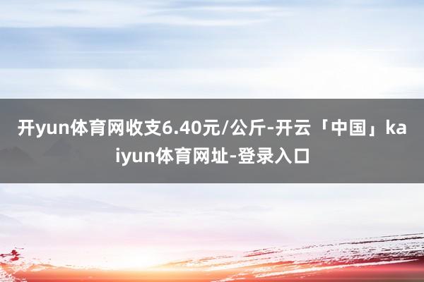 开yun体育网收支6.40元/公斤-开云「中国」kaiyun体育网址-登录入口