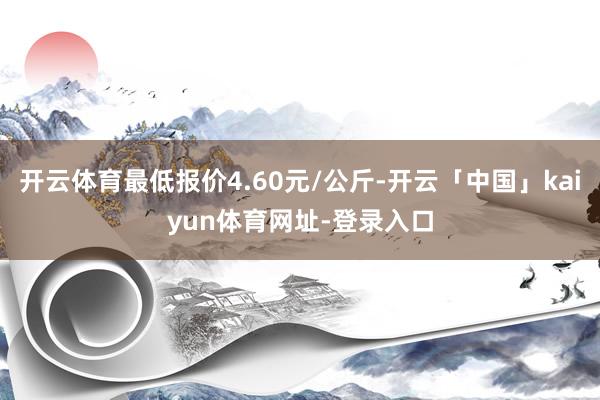 开云体育最低报价4.60元/公斤-开云「中国」kaiyun体育网址-登录入口