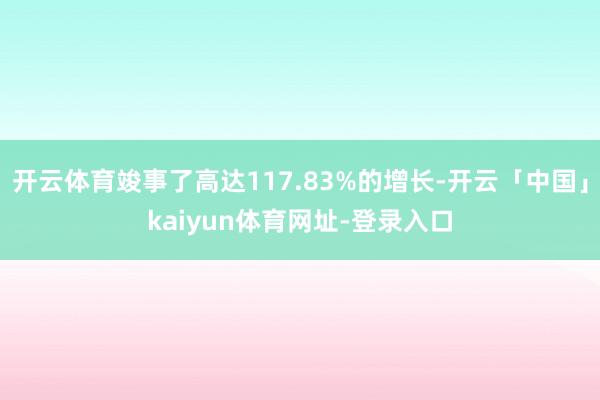 开云体育竣事了高达117.83%的增长-开云「中国」kaiyun体育网址-登录入口