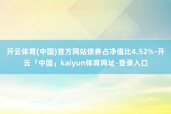 开云体育(中国)官方网站债券占净值比4.52%-开云「中国」kaiyun体育网址-登录入口