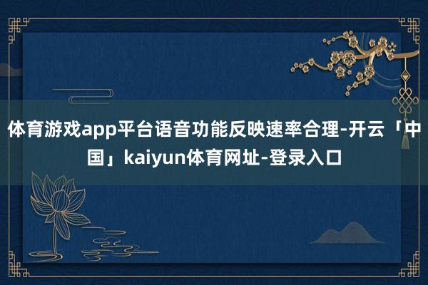 体育游戏app平台语音功能反映速率合理-开云「中国」kaiyun体育网址-登录入口