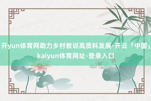 开yun体育网助力乡村教训高质料发展-开云「中国」kaiyun体育网址-登录入口