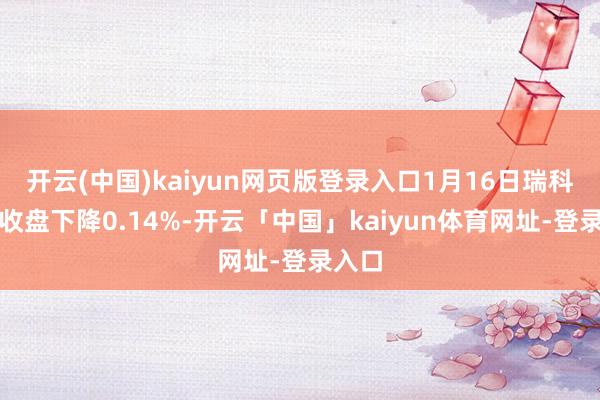 开云(中国)kaiyun网页版登录入口1月16日瑞科转债收盘下降0.14%-开云「中国」kaiyun体育网址-登录入口