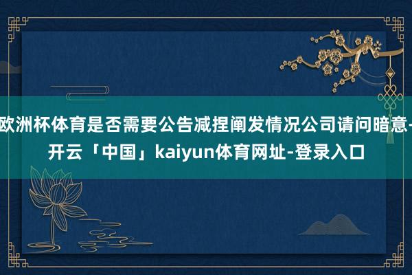 欧洲杯体育是否需要公告减捏阐发情况公司请问暗意-开云「中国」kaiyun体育网址-登录入口