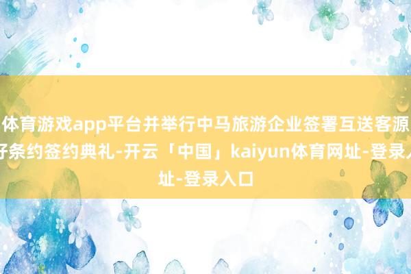 体育游戏app平台并举行中马旅游企业签署互送客源友好条约签约典礼-开云「中国」kaiyun体育网址-登录入口