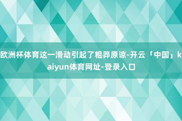 欧洲杯体育这一滑动引起了粗莽原谅-开云「中国」kaiyun体育网址-登录入口